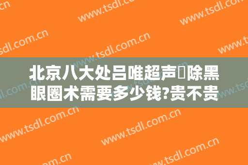 北京八大处吕唯超声袪除黑眼圈术需要多少钱?贵不贵?