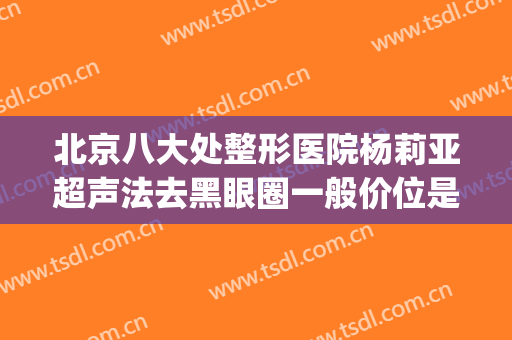 北京八大处整形医院杨莉亚超声法去黑眼圈一般价位是多少?贵不贵?(北京八大处眼部整形)