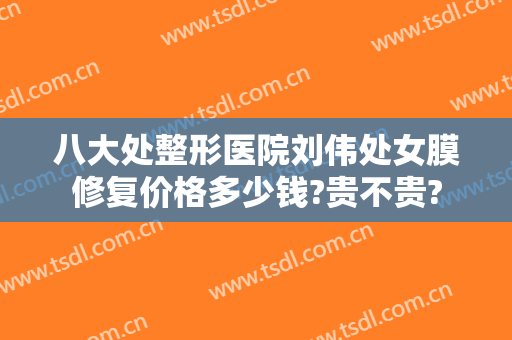 八大处整形医院刘伟处女膜修复价格多少钱?贵不贵?