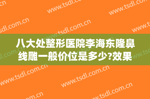 八大处整形医院李海东隆鼻线雕一般价位是多少?效果怎么样?(八大处整形外科医院)