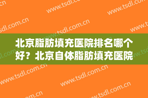 北京脂肪填充医院排名哪个好？北京自体脂肪填充医院排名(北京做自体脂肪填充好的医生排名)