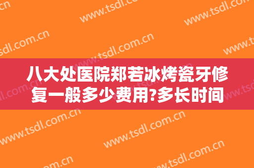 八大处医院郑若冰烤瓷牙修复一般多少费用?多长时间恢复?