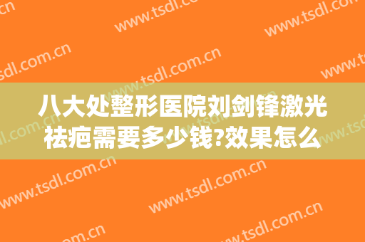 八大处整形医院刘剑锋激光祛疤需要多少钱?效果怎么样?(八大处整形去疤痕)
