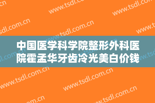 中国医学科学院整形外科医院霍孟华牙齿冷光美白价钱?多长时间恢复?