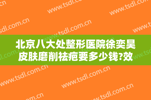 北京八大处整形医院徐奕昊皮肤磨削祛疤要多少钱?效果怎么样?