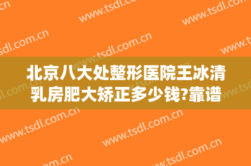 北京八大处整形医院王冰清乳房肥大矫正多少钱?靠谱吗?(北京八大处整容医院{ }吧)