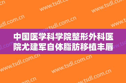 中国医学科学院整形外科医院尤建军自体脂肪移植丰唇一般价位是多少钱?多长时间恢复?