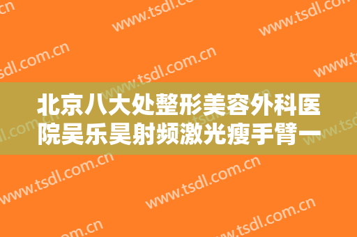 北京八大处整形美容外科医院吴乐昊射频激光瘦手臂一般价位是多少钱?贵不贵?