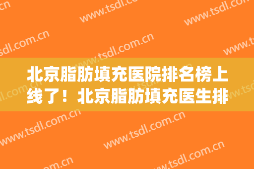 北京脂肪填充医院排名榜上线了！北京脂肪填充医生排名(北京脂肪填充专家排名)