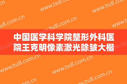 中国医学科学院整形外科医院王克明像素激光除皱大楷需要多少费用?怎么样?