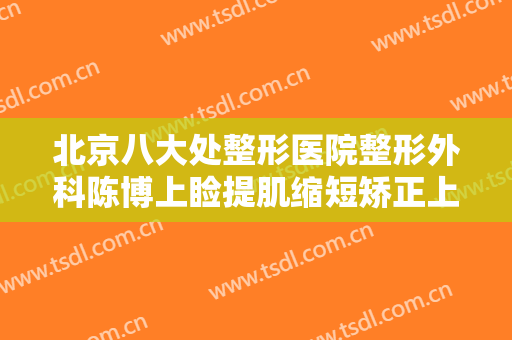 北京八大处整形医院整形外科陈博上睑提肌缩短矫正上睑下垂什么价格?贵不贵?