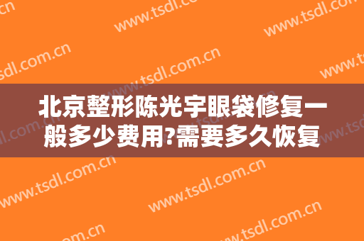 北京整形陈光宇眼袋修复一般多少费用?需要多久恢复?