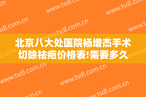 北京八大处医院杨增杰手术切除祛疤价格表!需要多久恢复?