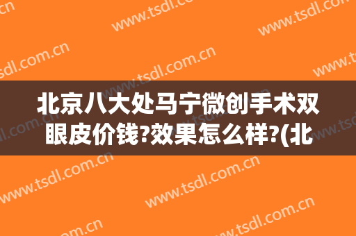 北京八大处马宁微创手术双眼皮价钱?效果怎么样?(北京微创双眼皮手术价格)