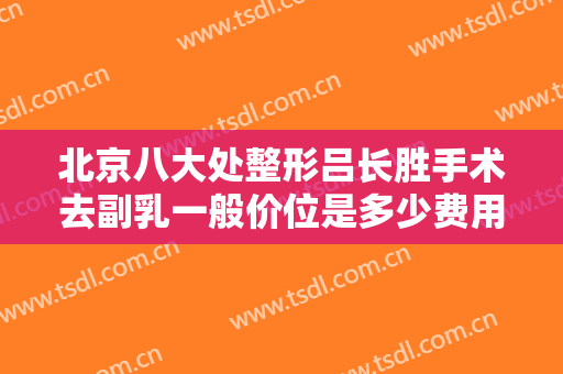 北京八大处整形吕长胜手术去副乳一般价位是多少费用?好不好?