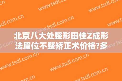 北京八大处整形田佳Z成形法眉位不整矫正术价格?多长时间恢复?