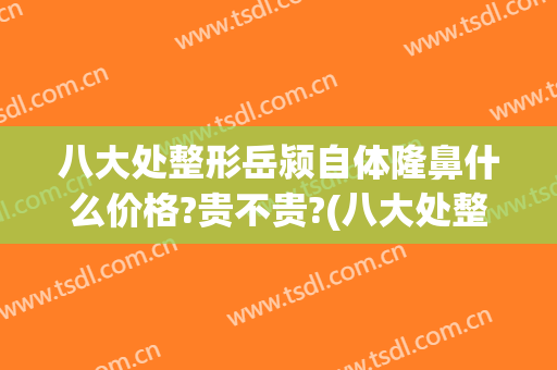 八大处整形岳颍自体隆鼻什么价格?贵不贵?(八大处整形隆鼻多少钱)