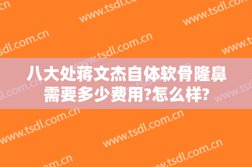 八大处蒋文杰自体软骨隆鼻需要多少费用?怎么样?
