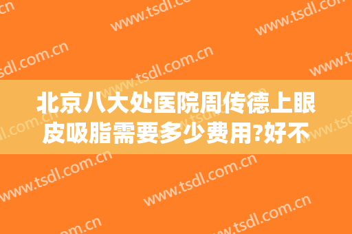 北京八大处医院周传德上眼皮吸脂需要多少费用?好不好?(八大处周传德做双眼皮怎么样)