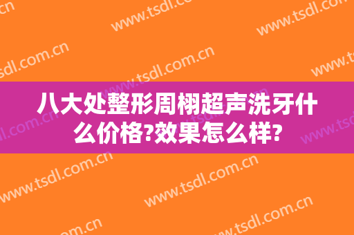 八大处整形周栩超声洗牙什么价格?效果怎么样?