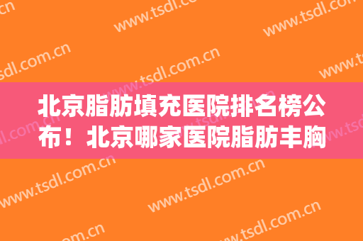 北京脂肪填充医院排名榜公布！北京哪家医院脂肪丰胸比较好(北京面部脂肪填充医院排名)