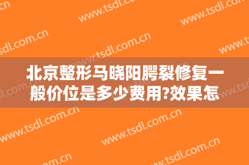 北京整形马晓阳腭裂修复一般价位是多少费用?效果怎么样?
