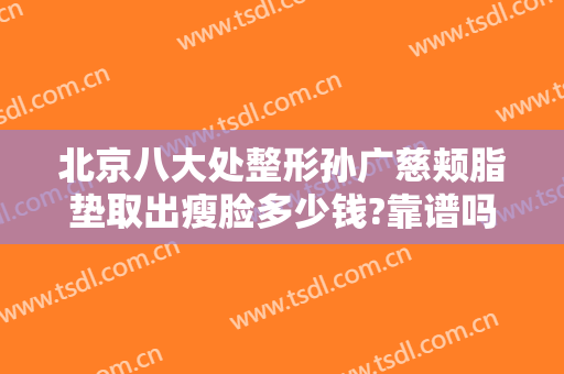 北京八大处整形孙广慈颊脂垫取出瘦脸多少钱?靠谱吗?