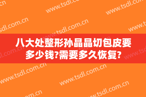 八大处整形孙晶晶切包皮要多少钱?需要多久恢复?