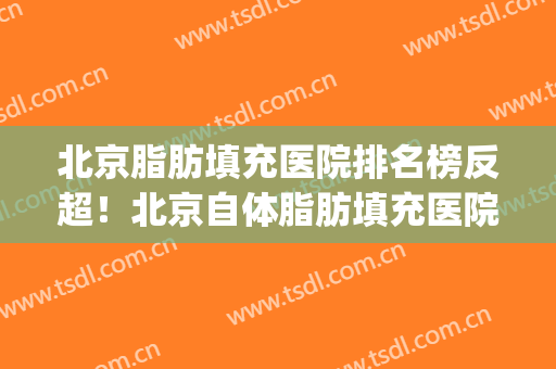 北京脂肪填充医院排名榜反超！北京自体脂肪填充医院排名(北京自体脂肪填充医生排名)