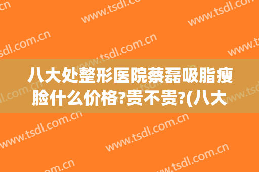 八大处整形医院蔡磊吸脂瘦脸什么价格?贵不贵?(八大处整形瘦脸针)