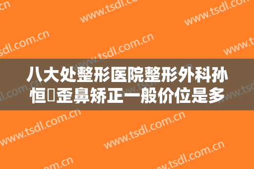 八大处整形医院整形外科孙恒赟歪鼻矫正一般价位是多少钱?效果怎么样?