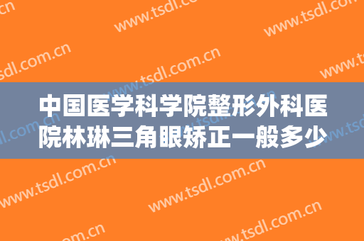 中国医学科学院整形外科医院林琳三角眼矫正一般多少费用?贵不贵?(林林整形医生)