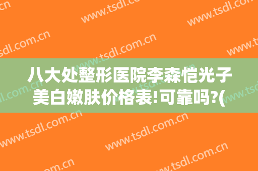八大处整形医院李森恺光子美白嫩肤价格表!可靠吗?(光子嫩肤是三甲医院好还是整形医院好)