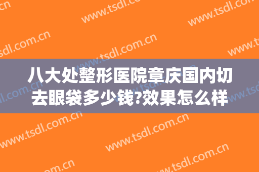 八大处整形医院章庆国内切去眼袋多少钱?效果怎么样?(八大处做眼袋多少钱)