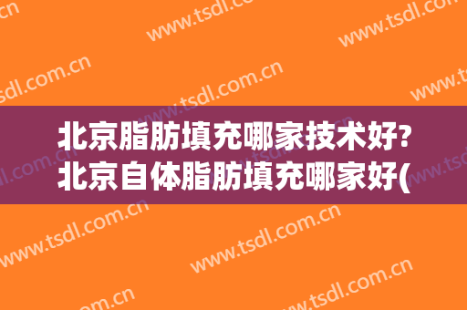 北京脂肪填充哪家技术好?北京自体脂肪填充哪家好(北京哪里做脂肪填充效果最好)