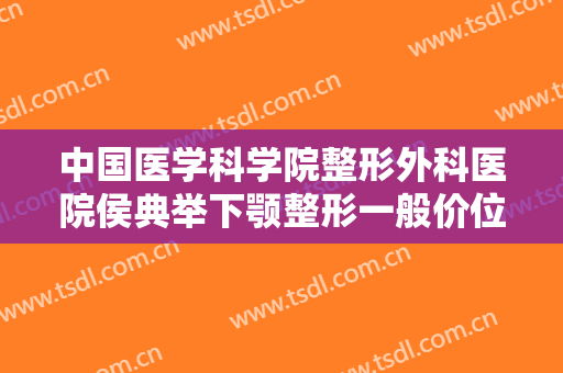 中国医学科学院整形外科医院侯典举下颚整形一般价位是多少?需要多久恢复?