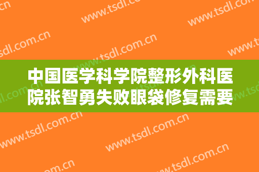 中国医学科学院整形外科医院张智勇失败眼袋修复需要多少钱?需要多久恢复?