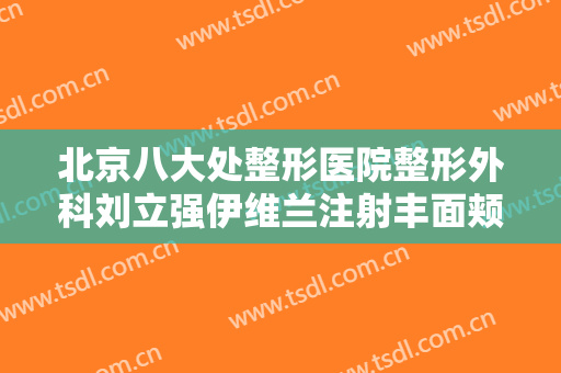北京八大处整形医院整形外科刘立强伊维兰注射丰面颊一般多少费用?多长时间恢复?