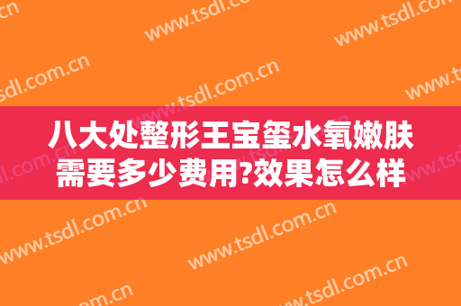 八大处整形王宝玺水氧嫩肤需要多少费用?效果怎么样?