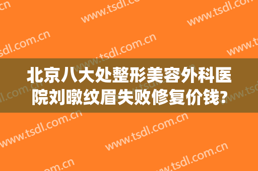 北京八大处整形美容外科医院刘暾纹眉失败修复价钱?怎么样?(北京整形美容三甲医院)