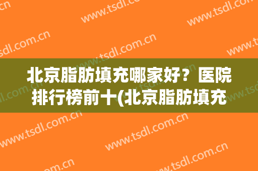 北京脂肪填充哪家好？医院排行榜前十(北京脂肪填充专门医院)