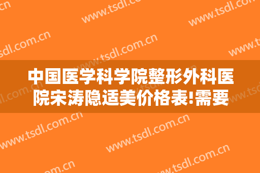 中国医学科学院整形外科医院宋涛隐适美价格表!需要多久恢复?