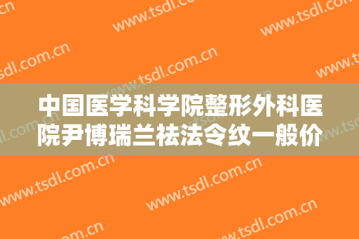 中国医学科学院整形外科医院尹博瑞兰祛法令纹一般价位是多少费用?效果怎么样?