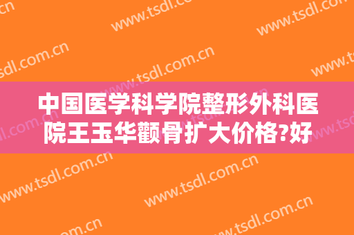 中国医学科学院整形外科医院王玉华颧骨扩大价格?好不好?