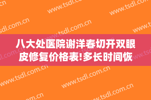 八大处医院谢洋春切开双眼皮修复价格表!多长时间恢复?(八大处宋涛双眼皮修复)
