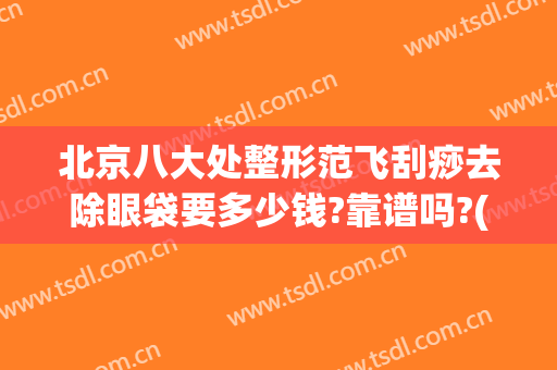 北京八大处整形范飞刮痧去除眼袋要多少钱?靠谱吗?(北京八大处祛眼袋价格)