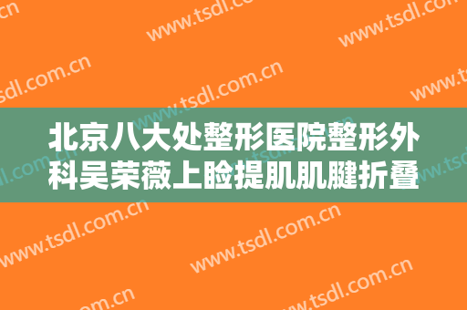 北京八大处整形医院整形外科吴荣薇上睑提肌肌腱折叠矫正上睑下垂一般多少费用?需要多久恢复?