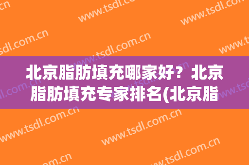 北京脂肪填充哪家好？北京脂肪填充专家排名(北京脂肪填充哪家医院好好)