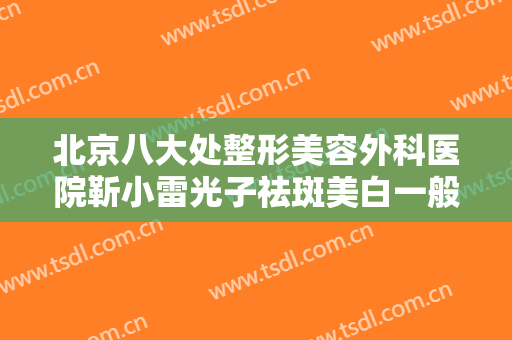 北京八大处整形美容外科医院靳小雷光子祛斑美白一般多少费用?好不好?
