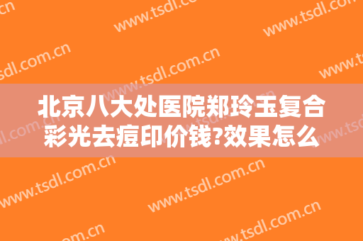 北京八大处医院郑玲玉复合彩光去痘印价钱?效果怎么样?
